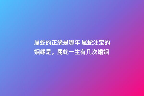 属蛇的正缘是哪年 属蛇注定的姻缘是，属蛇一生有几次婚姻-第1张-观点-玄机派